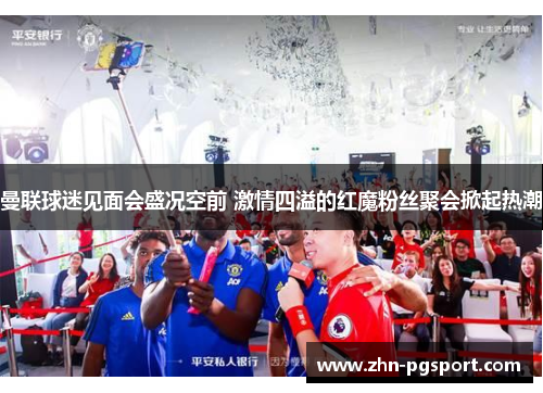 曼联球迷见面会盛况空前 激情四溢的红魔粉丝聚会掀起热潮