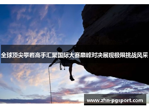 全球顶尖攀岩高手汇聚国际大赛巅峰对决展现极限挑战风采