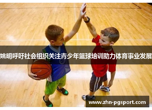 姚明呼吁社会组织关注青少年篮球培训助力体育事业发展