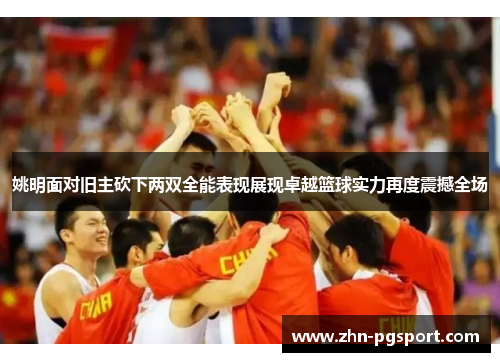 姚明面对旧主砍下两双全能表现展现卓越篮球实力再度震撼全场