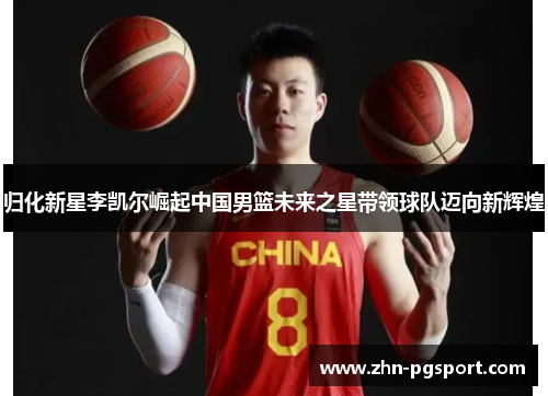 归化新星李凯尔崛起中国男篮未来之星带领球队迈向新辉煌