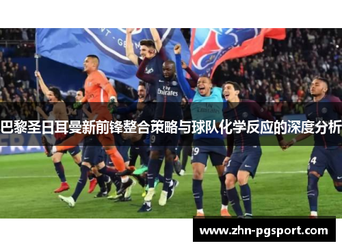 巴黎圣日耳曼新前锋整合策略与球队化学反应的深度分析