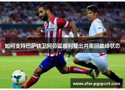 如何支持巴萨铁卫阿劳霍顺利复出并重回巅峰状态