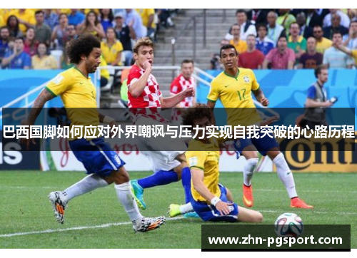 巴西国脚如何应对外界嘲讽与压力实现自我突破的心路历程