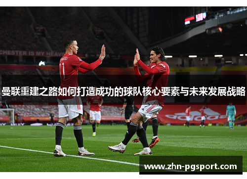 曼联重建之路如何打造成功的球队核心要素与未来发展战略