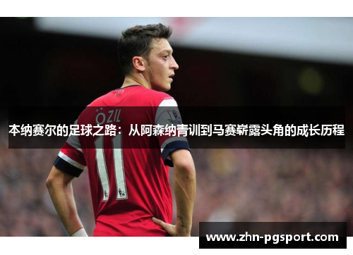 本纳赛尔的足球之路：从阿森纳青训到马赛崭露头角的成长历程