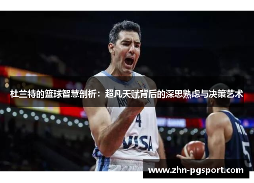 杜兰特的篮球智慧剖析：超凡天赋背后的深思熟虑与决策艺术