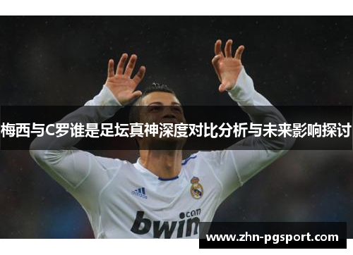 梅西与C罗谁是足坛真神深度对比分析与未来影响探讨