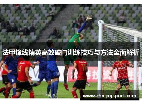 法甲锋线精英高效破门训练技巧与方法全面解析
