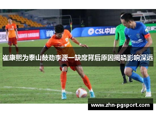 崔康熙为泰山鼓劲李源一缺席背后原因揭晓影响深远