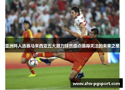 亚洲杯入选赛马来西亚五大潜力球员盘点值得关注的未来之星