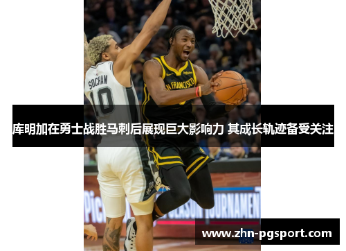 库明加在勇士战胜马刺后展现巨大影响力 其成长轨迹备受关注