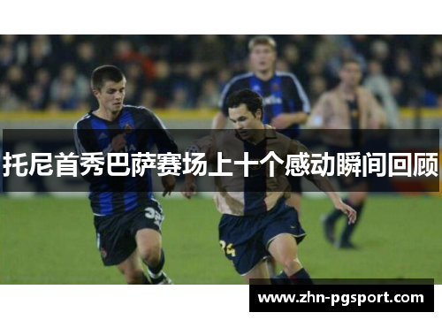 托尼首秀巴萨赛场上十个感动瞬间回顾