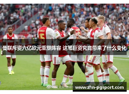 曼联斥资六亿欧元重塑阵容 这笔巨资究竟带来了什么变化