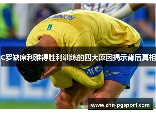 C罗缺席利雅得胜利训练的四大原因揭示背后真相