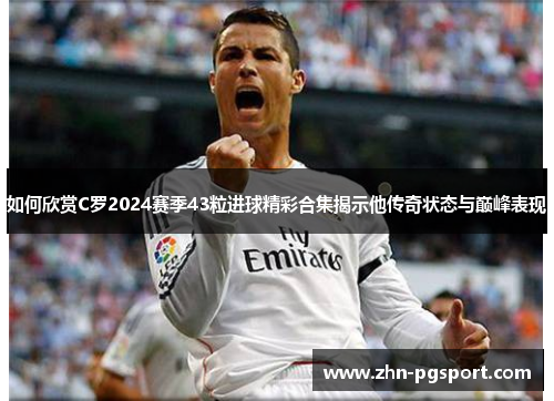 如何欣赏C罗2024赛季43粒进球精彩合集揭示他传奇状态与巅峰表现