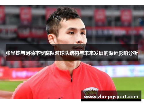 张呈栋与阿德本罗离队对球队结构与未来发展的深远影响分析
