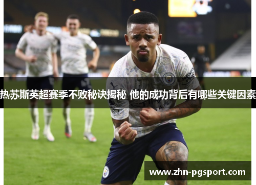 热苏斯英超赛季不败秘诀揭秘 他的成功背后有哪些关键因素