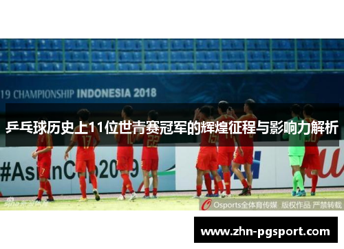 乒乓球历史上11位世青赛冠军的辉煌征程与影响力解析