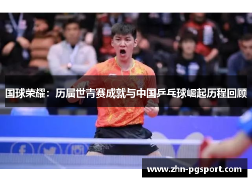 国球荣耀：历届世青赛成就与中国乒乓球崛起历程回顾