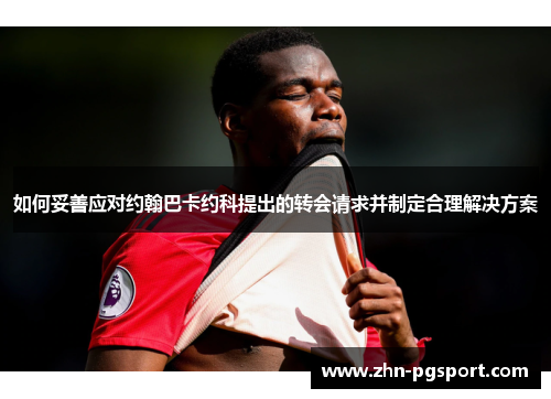 如何妥善应对约翰巴卡约科提出的转会请求并制定合理解决方案