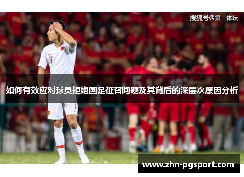 如何有效应对球员拒绝国足征召问题及其背后的深层次原因分析
