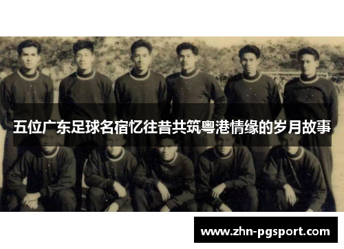 五位广东足球名宿忆往昔共筑粤港情缘的岁月故事