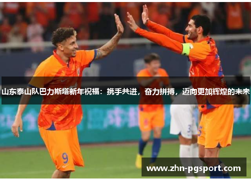 山东泰山队巴力斯塔新年祝福：携手共进，奋力拼搏，迈向更加辉煌的未来