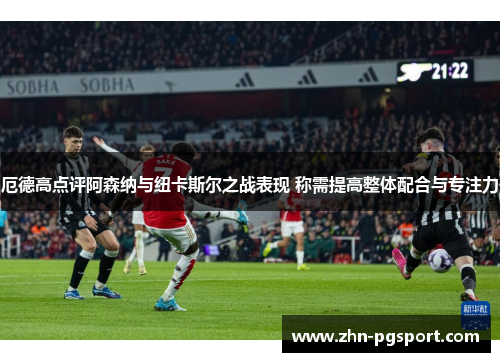 厄德高点评阿森纳与纽卡斯尔之战表现 称需提高整体配合与专注力