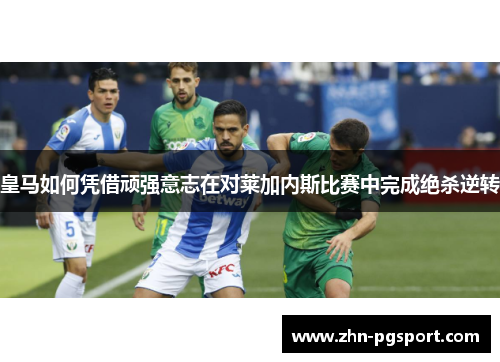 皇马如何凭借顽强意志在对莱加内斯比赛中完成绝杀逆转