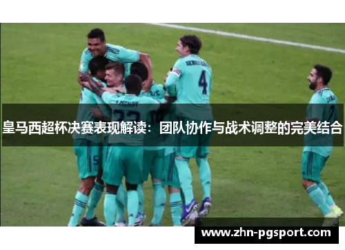 皇马西超杯决赛表现解读：团队协作与战术调整的完美结合