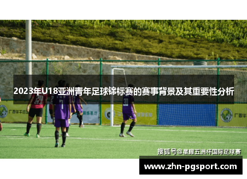 2023年U18亚洲青年足球锦标赛的赛事背景及其重要性分析