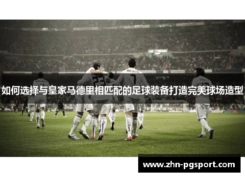 如何选择与皇家马德里相匹配的足球装备打造完美球场造型