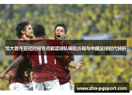 恒大首夺亚冠时间节点解读球队崛起历程与中国足球时代转折