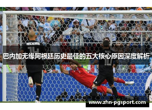 巴内加无缘阿根廷历史最佳的五大核心原因深度解析