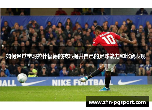 如何通过学习拉什福德的技巧提升自己的足球能力和比赛表现
