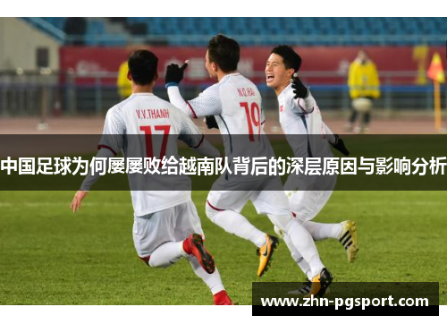 中国足球为何屡屡败给越南队背后的深层原因与影响分析