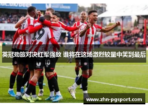 英冠劲旅对决红军强敌 谁将在这场激烈较量中笑到最后