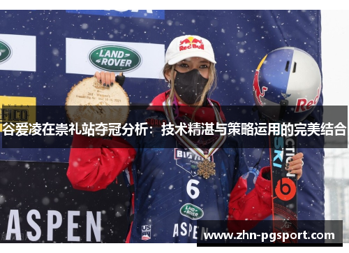 谷爱凌在崇礼站夺冠分析:技术精湛与策略运用的完美结合