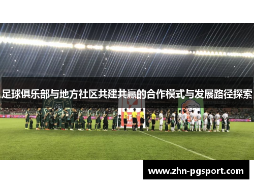 足球俱乐部与地方社区共建共赢的合作模式与发展路径探索 足球俱乐部与地方社区共建共赢的合作模式与发展路径探索
