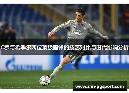 C罗与希季尔两位顶级前锋的技艺对比与时代影响分析 C罗与希季尔两位顶级前锋的技艺对比与时代影响分析