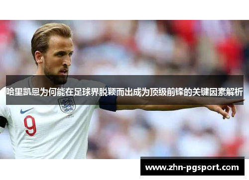 哈里凯恩为何能在足球界脱颖而出成为顶级前锋的关键因素解析
