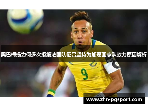 奥巴梅扬为何多次拒绝法国队征召坚持为加蓬国家队效力原因解析