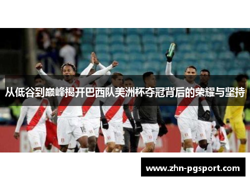 从低谷到巅峰揭开巴西队美洲杯夺冠背后的荣耀与坚持