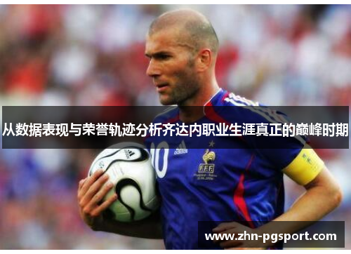 从数据表现与荣誉轨迹分析齐达内职业生涯真正的巅峰时期