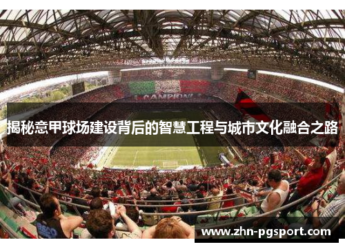 揭秘意甲球场建设背后的智慧工程与城市文化融合之路