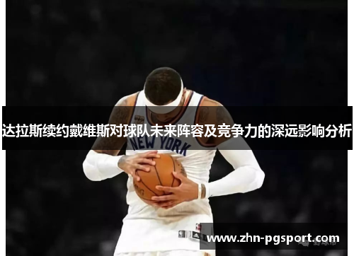 达拉斯续约戴维斯对球队未来阵容及竞争力的深远影响分析