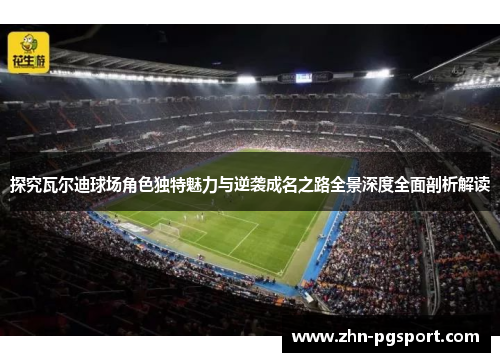 探究瓦尔迪球场角色独特魅力与逆袭成名之路全景深度全面剖析解读