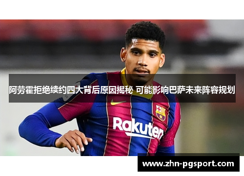 阿劳霍拒绝续约四大背后原因揭秘 可能影响巴萨未来阵容规划