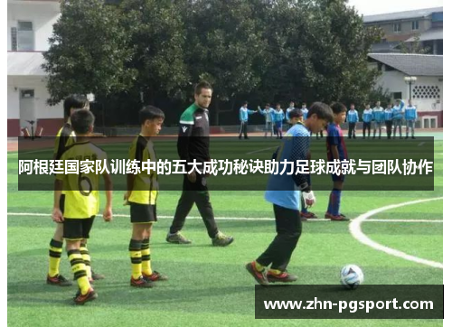 阿根廷国家队训练中的五大成功秘诀助力足球成就与团队协作